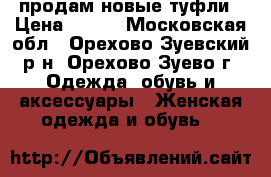 продам новые туфли › Цена ­ 700 - Московская обл., Орехово-Зуевский р-н, Орехово-Зуево г. Одежда, обувь и аксессуары » Женская одежда и обувь   